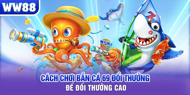 Cách chơi bắn cá 69 đổi thưởng để đổi thưởng cao